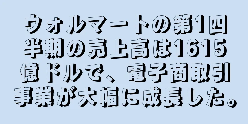 ウォルマートの第1四半期の売上高は1615億ドルで、電子商取引事業が大幅に成長した。