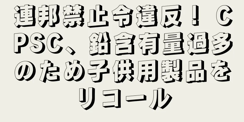 連邦禁止令違反！ CPSC、鉛含有量過多のため子供用製品をリコール