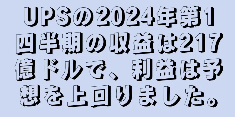 UPSの2024年第1四半期の収益は217億ドルで、利益は予想を上回りました。