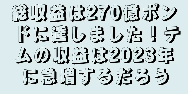 総収益は270億ポンドに達しました！テムの収益は2023年に急増するだろう