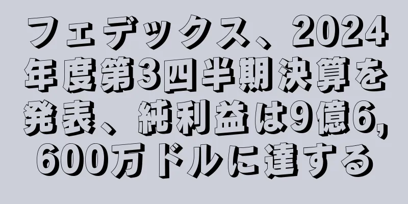 フェデックス、2024年度第3四半期決算を発表、純利益は9億6,600万ドルに達する