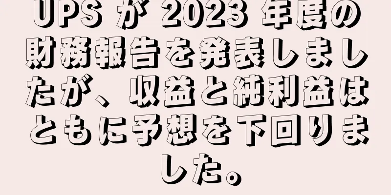 UPS が 2023 年度の財務報告を発表しましたが、収益と純利益はともに予想を下回りました。