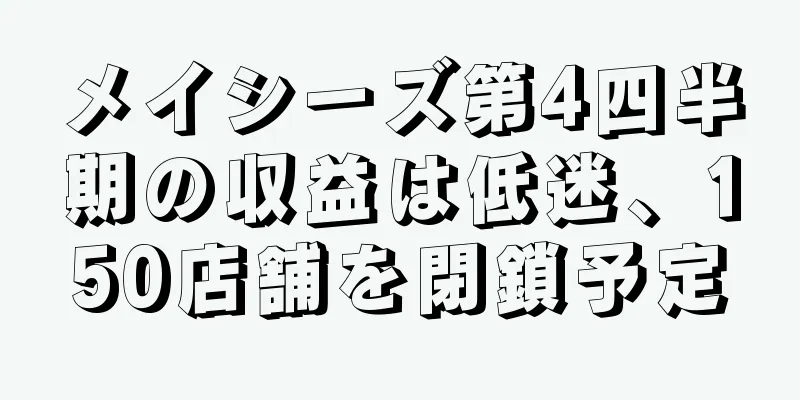 メイシーズ第4四半期の収益は低迷、150店舗を閉鎖予定
