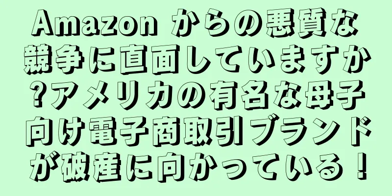 Amazon からの悪質な競争に直面していますか?アメリカの有名な母子向け電子商取引ブランドが破産に向かっている！
