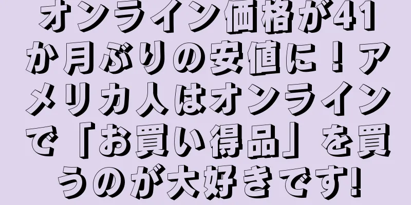 オンライン価格が41か月ぶりの安値に！アメリカ人はオンラインで「お買い得品」を買うのが大好きです!