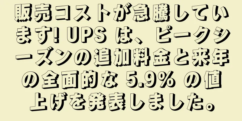 販売コストが急騰しています! UPS は、ピークシーズンの追加料金と来年の全面的な 5.9% の値上げを発表しました。