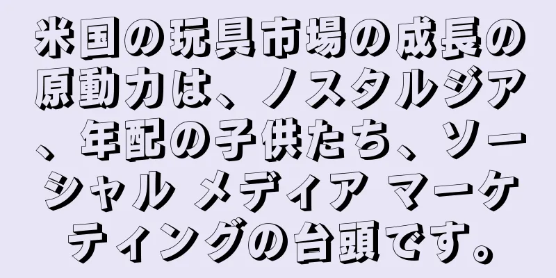 米国の玩具市場の成長の原動力は、ノスタルジア、年配の子供たち、ソーシャル メディア マーケティングの台頭です。
