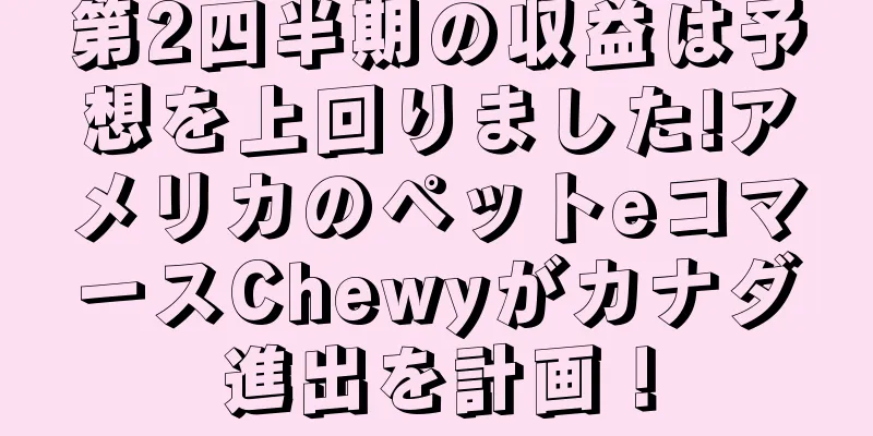 第2四半期の収益は予想を上回りました!アメリカのペットeコマースChewyがカナダ進出を計画！
