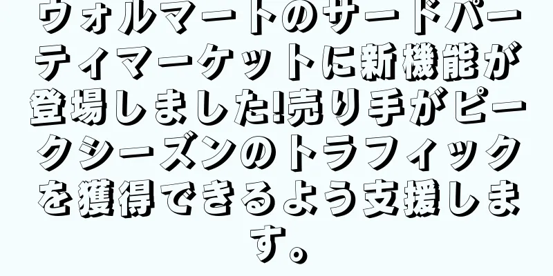 ウォルマートのサードパーティマーケットに新機能が登場しました!売り手がピークシーズンのトラフィックを獲得できるよう支援します。