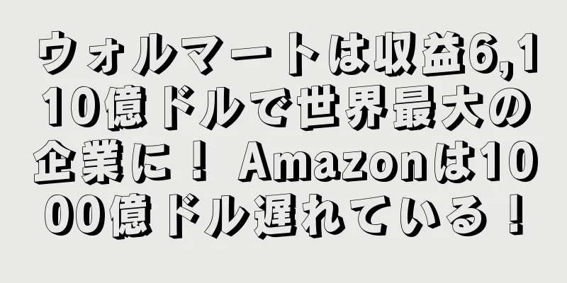 ウォルマートは収益6,110億ドルで世界最大の企業に！ Amazonは1000億ドル遅れている！