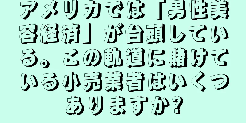 アメリカでは「男性美容経済」が台頭している。この軌道に賭けている小売業者はいくつありますか?