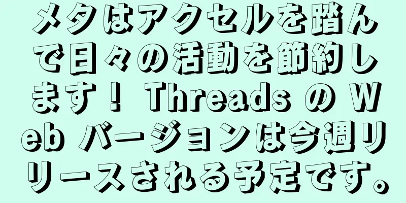 メタはアクセルを踏んで日々の活動を節約します！ Threads の Web バージョンは今週リリースされる予定です。