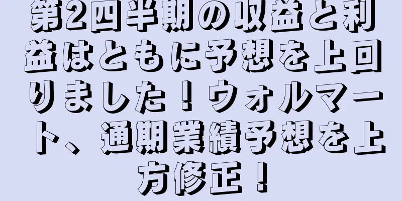第2四半期の収益と利益はともに予想を上回りました！ウォルマート、通期業績予想を上方修正！