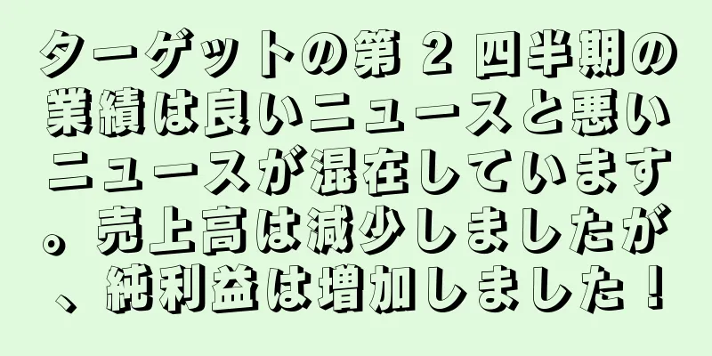 ターゲットの第 2 四半期の業績は良いニュースと悪いニュースが混在しています。売上高は減少しましたが、純利益は増加しました！
