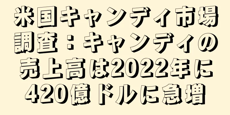 米国キャンディ市場調査：キャンディの売上高は2022年に420億ドルに急増