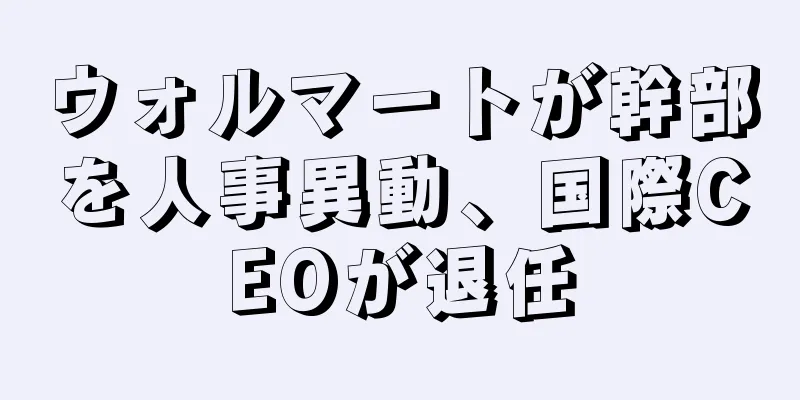 ウォルマートが幹部を人事異動、国際CEOが退任