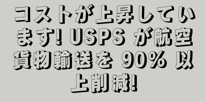 コストが上昇しています! USPS が航空貨物輸送を 90% 以上削減!