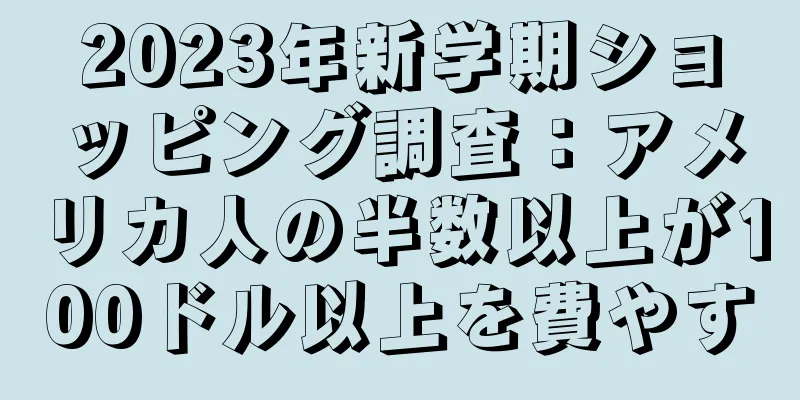 2023年新学期ショッピング調査：アメリカ人の半数以上が100ドル以上を費やす