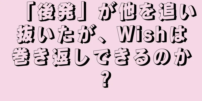 「後発」が他を追い抜いたが、Wishは巻き返しできるのか？