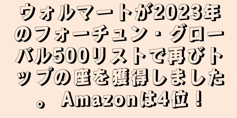 ウォルマートが2023年のフォーチュン・グローバル500リストで再びトップの座を獲得しました。 Amazonは4位！