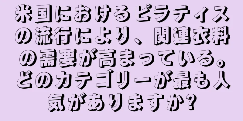 米国におけるピラティスの流行により、関連衣料の需要が高まっている。どのカテゴリーが最も人気がありますか?