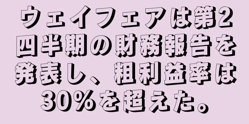 ウェイフェアは第2四半期の財務報告を発表し、粗利益率は30%を超えた。