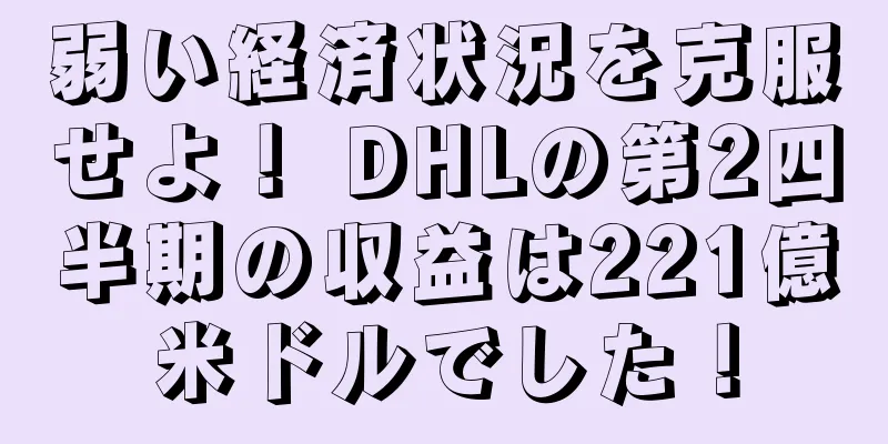 弱い経済状況を克服せよ！ DHLの第2四半期の収益は221億米ドルでした！