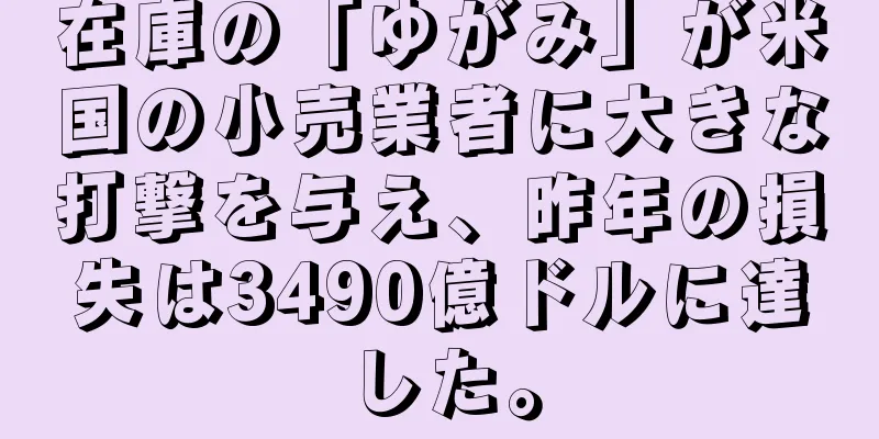 在庫の「ゆがみ」が米国の小売業者に大きな打撃を与え、昨年の損失は3490億ドルに達した。