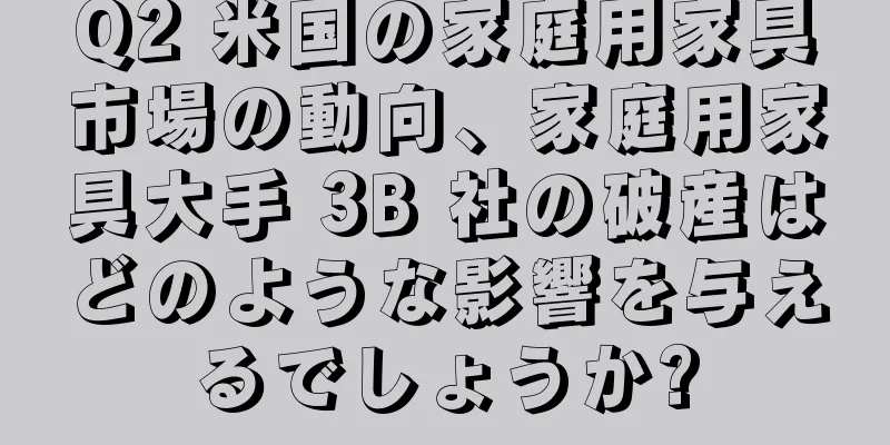 Q2 米国の家庭用家具市場の動向、家庭用家具大手 3B 社の破産はどのような影響を与えるでしょうか?
