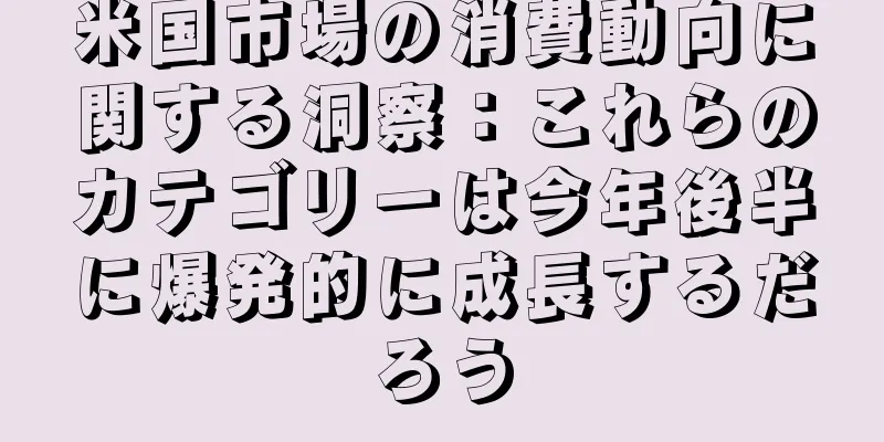 米国市場の消費動向に関する洞察：これらのカテゴリーは今年後半に爆発的に成長するだろう