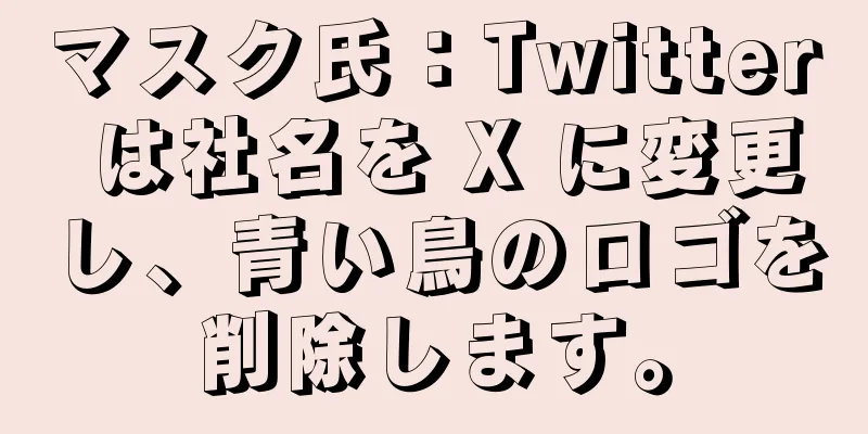 マスク氏：Twitter は社名を X に変更し、青い鳥のロゴを削除します。