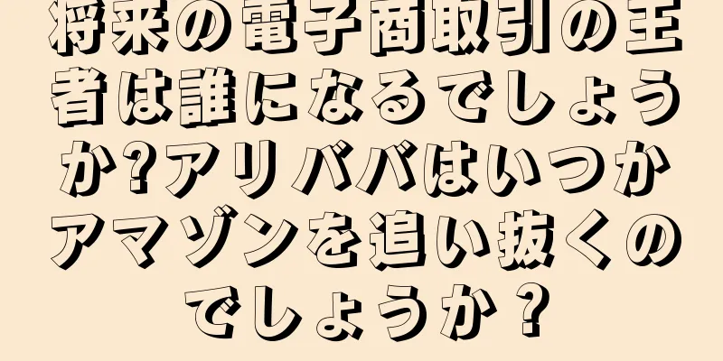 将来の電子商取引の王者は誰になるでしょうか?アリババはいつかアマゾンを追い抜くのでしょうか？