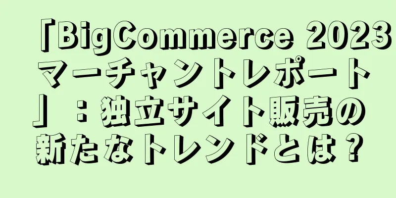 「BigCommerce 2023 マーチャントレポート」：独立サイト販売の新たなトレンドとは？