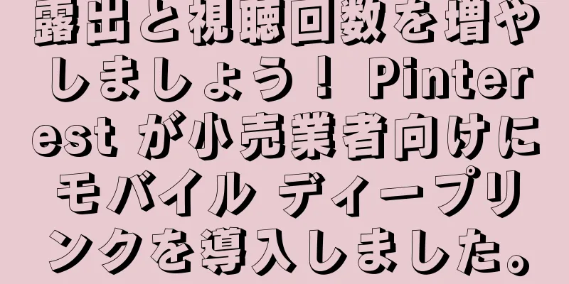 露出と視聴回数を増やしましょう！ Pinterest が小売業者向けにモバイル ディープリンクを導入しました。