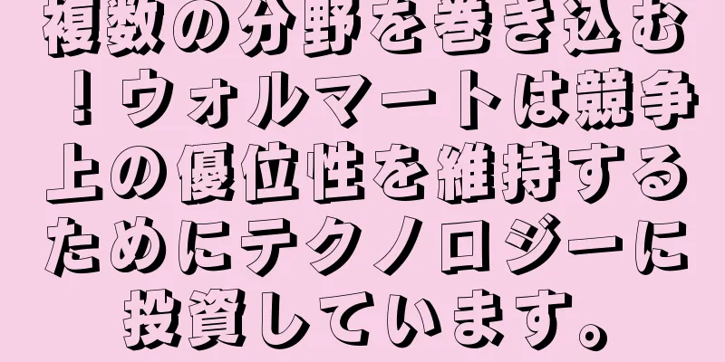 複数の分野を巻き込む！ウォルマートは競争上の優位性を維持するためにテクノロジーに投資しています。