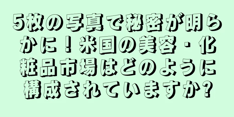 5枚の写真で秘密が明らかに！米国の美容・化粧品市場はどのように構成されていますか?