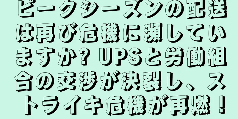 ピークシーズンの配送は再び危機に瀕していますか? UPSと労働組合の交渉が決裂し、ストライキ危機が再燃！