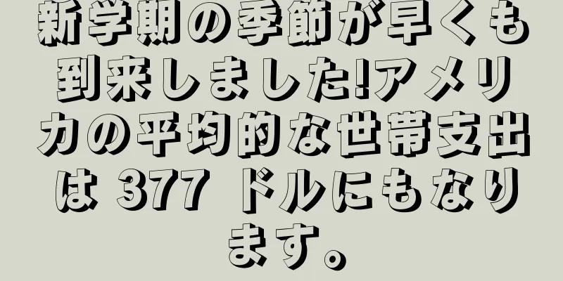 新学期の季節が早くも到来しました!アメリカの平均的な世帯支出は 377 ドルにもなります。