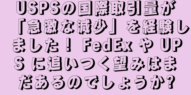 USPSの国際取引量が「急激な減少」を経験しました！ FedEx や UPS に追いつく望みはまだあるのでしょうか?