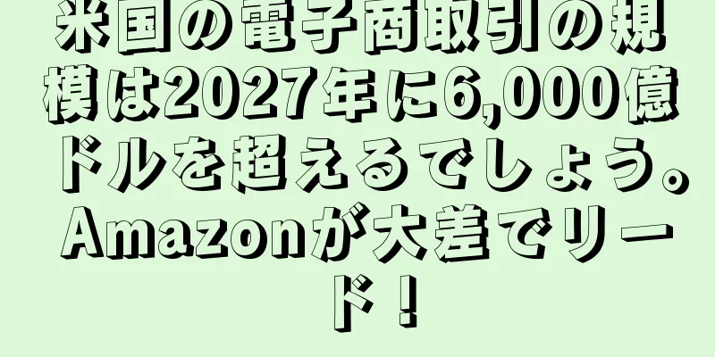 米国の電子商取引の規模は2027年に6,000億ドルを超えるでしょう。 Amazonが大差でリード！