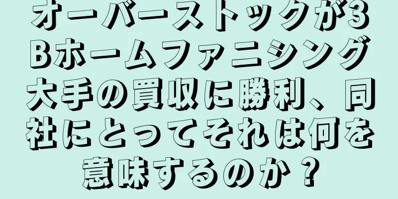 オーバーストックが3Bホームファニシング大手の買収に勝利、同社にとってそれは何を意味するのか？