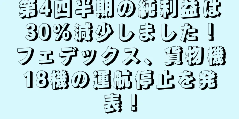 第4四半期の純利益は30%減少しました！フェデックス、貨物機18機の運航停止を発表！