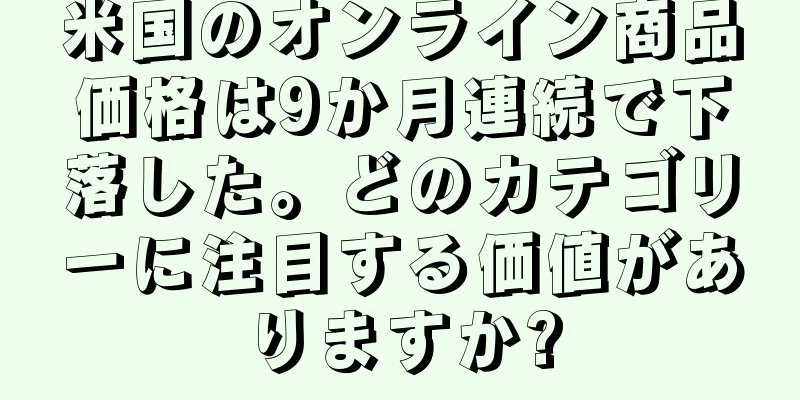 米国のオンライン商品価格は9か月連続で下落した。どのカテゴリーに注目する価値がありますか?