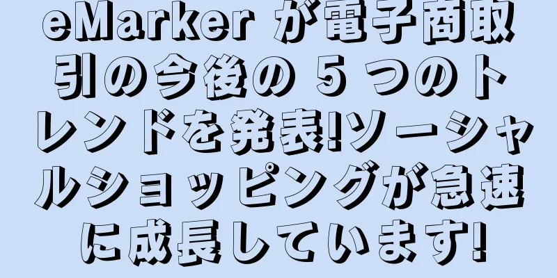 eMarker が電子商取引の今後の 5 つのトレンドを発表!ソーシャルショッピングが急速に成長しています!