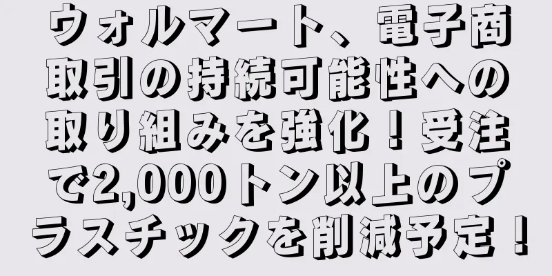 ウォルマート、電子商取引の持続可能性への取り組みを強化！受注で2,000トン以上のプラスチックを削減予定！