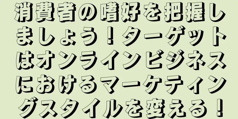 消費者の嗜好を把握しましょう！ターゲットはオンラインビジネスにおけるマーケティングスタイルを変える！