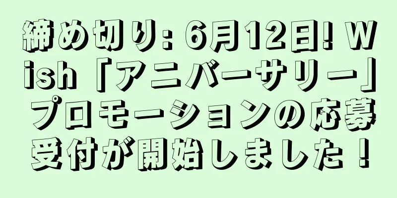 締め切り: 6月12日! Wish「アニバーサリー」プロモーションの応募受付が開始しました！
