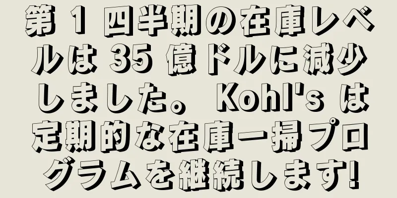 第 1 四半期の在庫レベルは 35 億ドルに減少しました。 Kohl's は定期的な在庫一掃プログラムを継続します!