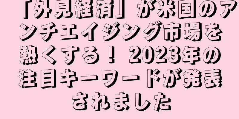 「外見経済」が米国のアンチエイジング市場を熱くする！ 2023年の注目キーワードが発表されました