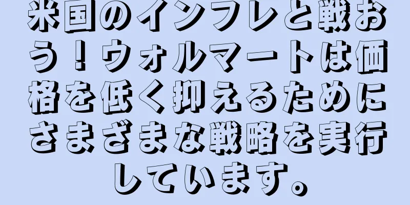 米国のインフレと戦おう！ウォルマートは価格を低く抑えるためにさまざまな戦略を実行しています。